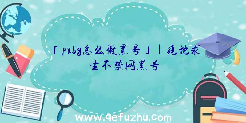 「pubg怎么做黑号」|绝地求生不禁网黑号